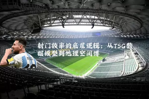 射门效率的底层逻辑：从TSG数据模型到地理空间博弈
