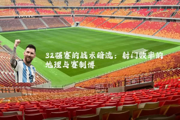 32强赛的战术暗流:射门效率的地理与赛制博弈