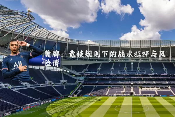 黄牌:竞技规则下的战术杠杆与风险博弈